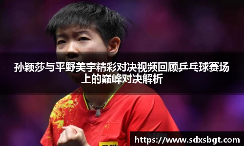 孙颖莎与平野美宇精彩对决视频回顾乒乓球赛场上的巅峰对决解析