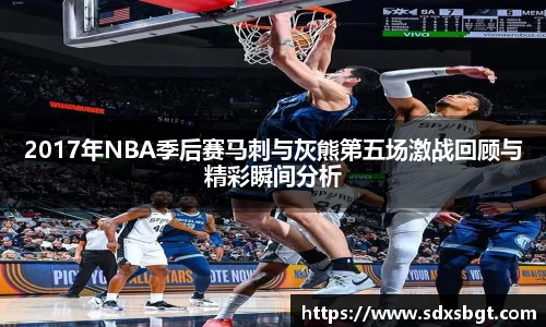 2017年NBA季后赛马刺与灰熊第五场激战回顾与精彩瞬间分析